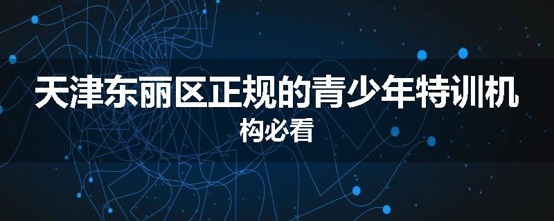 天津东丽区正规的青少年特训机构必看