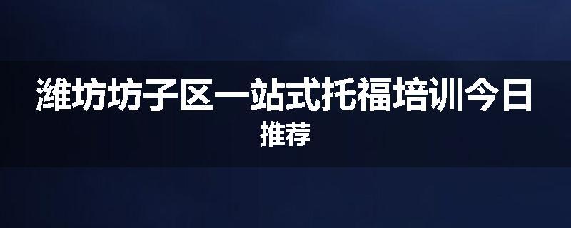 潍坊坊子区一站式托福培训今日推荐