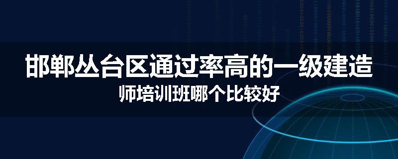 邯郸丛台区通过率高的一级建造师培训班哪个比较好