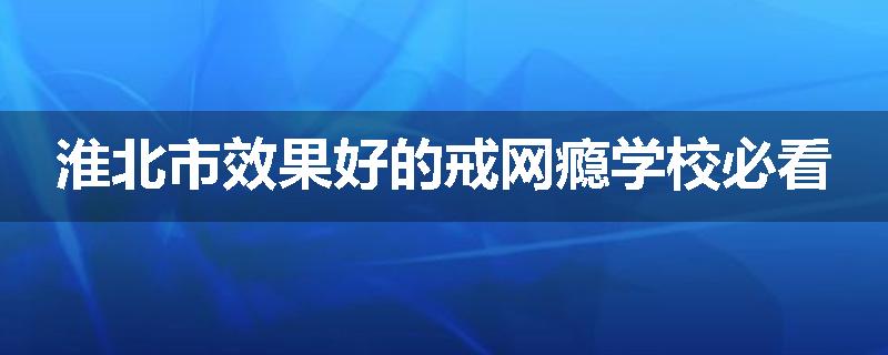 淮北市效果好的戒网瘾学校必看