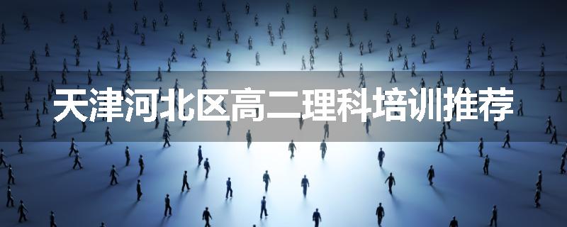 天津河北区高二理科培训推荐