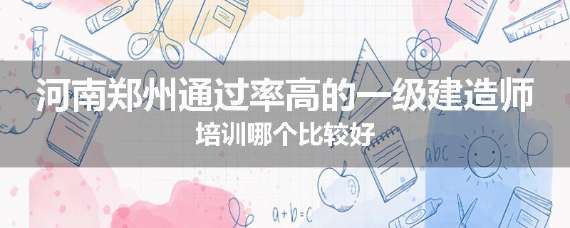 河南郑州通过率高的一级建造师培训哪个比较好