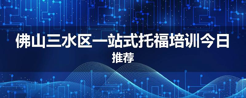 佛山三水区一站式托福培训今日推荐