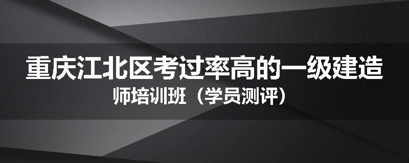 重庆江北区考过率高的一级建造师培训班（学员测评）