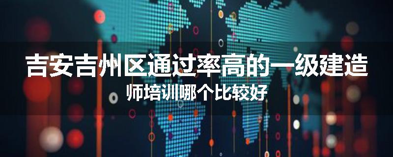 吉安吉州区通过率高的一级建造师培训哪个比较好