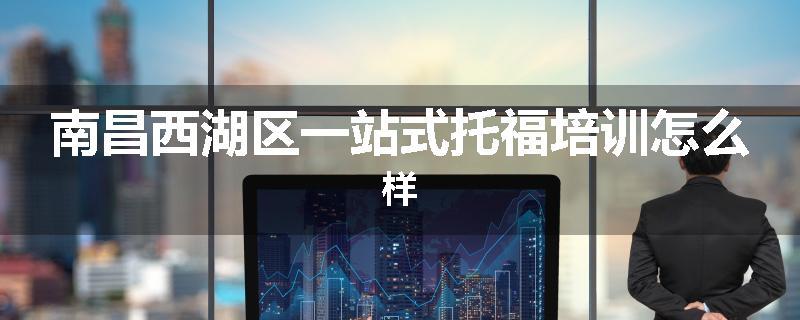 南昌西湖区一站式托福培训怎么样