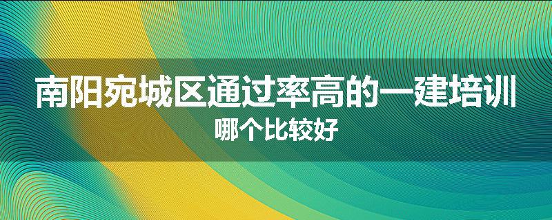 南阳宛城区通过率高的一建培训哪个比较好