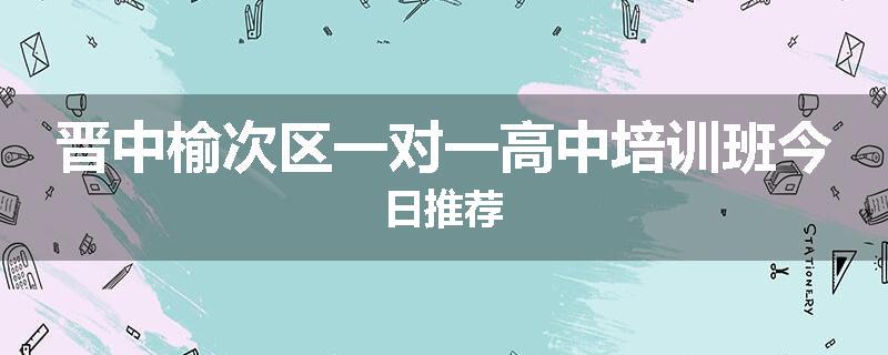 晋中榆次区一对一高中培训班今日推荐