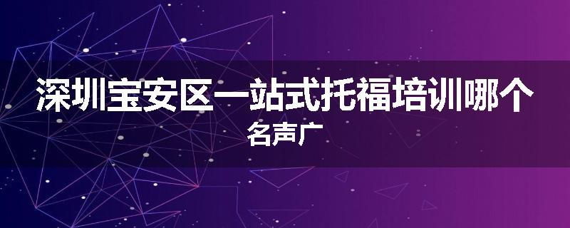 深圳宝安区一站式托福培训哪个名声广