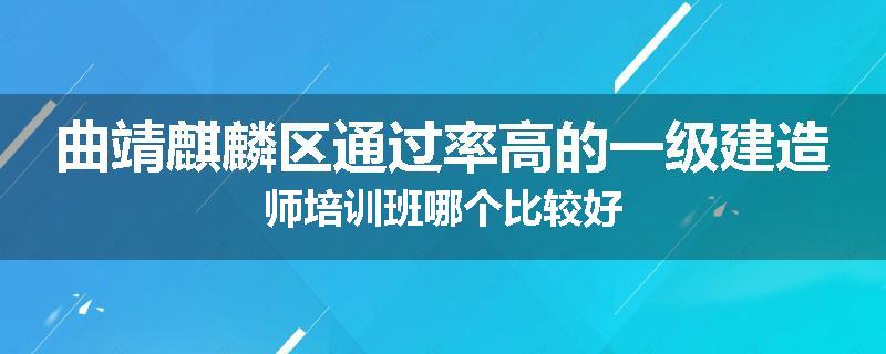 曲靖麒麟区通过率高的一级建造师培训班哪个比较好