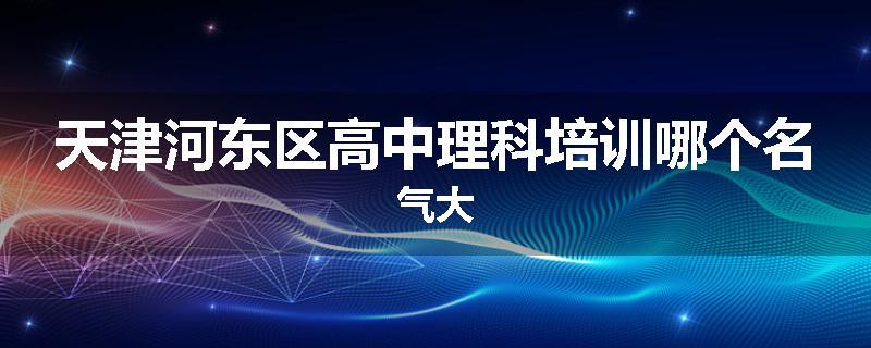 天津河东区高中理科培训哪个名气大