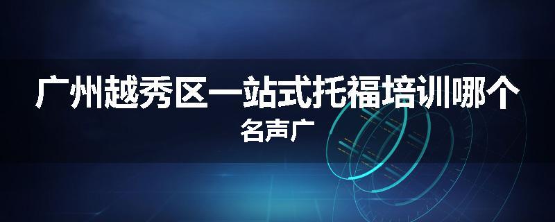广州越秀区一站式托福培训哪个名声广
