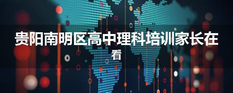 贵阳南明区高中理科培训家长在看