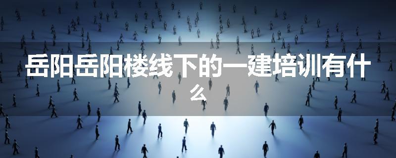 岳阳岳阳楼线下的一建培训有什么