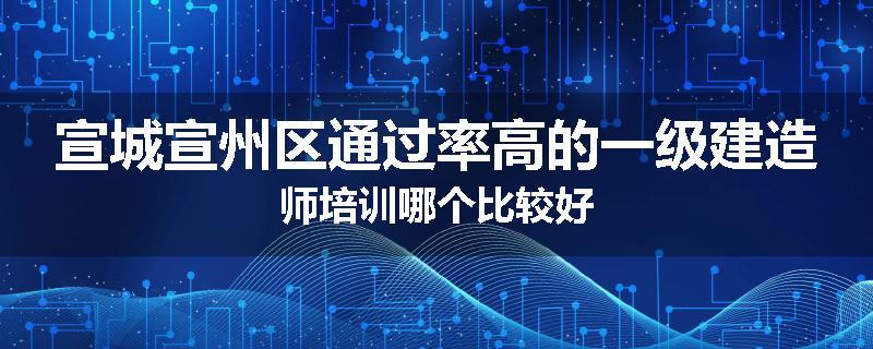 宣城宣州区通过率高的一级建造师培训哪个比较好