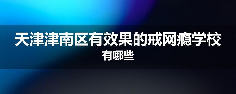 天津津南区有效果的戒网瘾学校有哪些