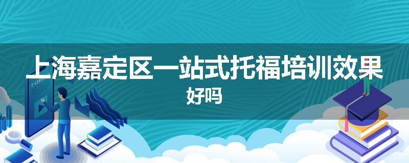 上海嘉定区一站式托福培训效果好吗