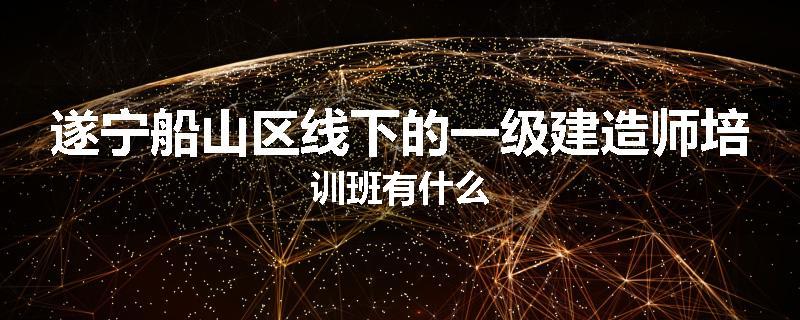 遂宁船山区线下的一级建造师培训班有什么