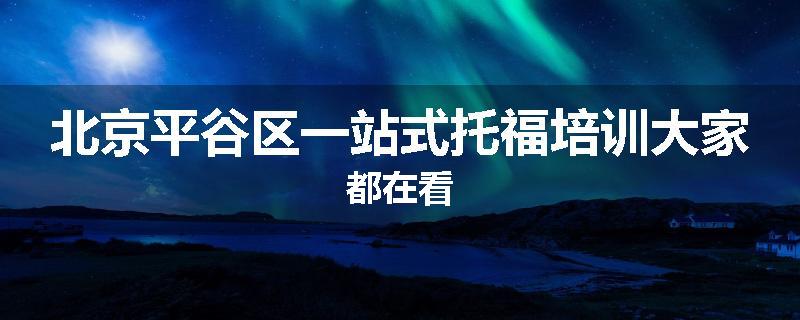 北京平谷区一站式托福培训大家都在看