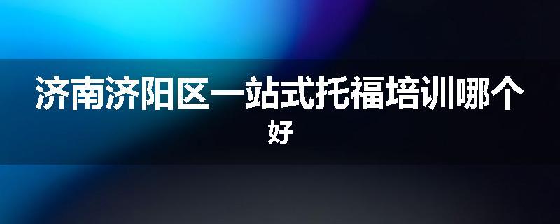 济南济阳区一站式托福培训哪个好