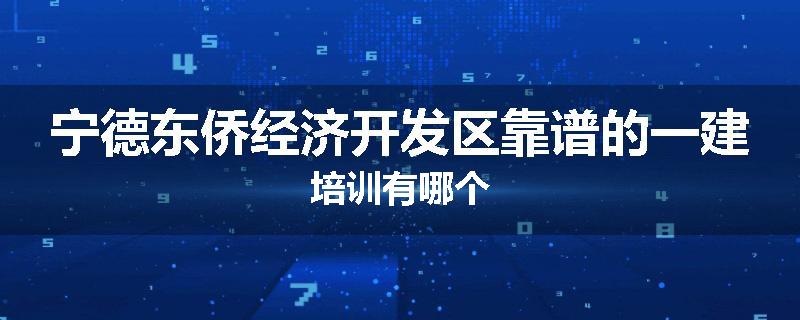 宁德东侨经济开发区靠谱的一建培训有哪个