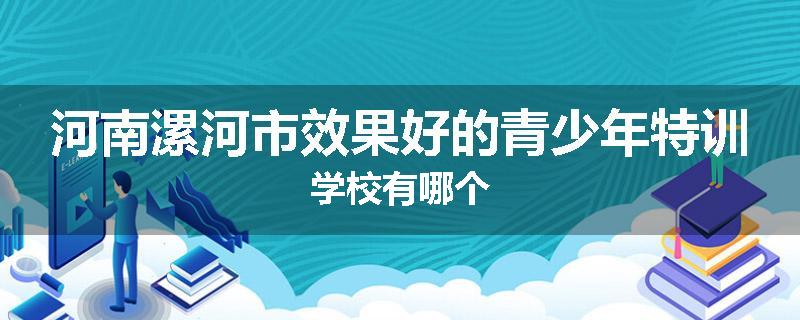 河南漯河市效果好的青少年特训学校有哪个