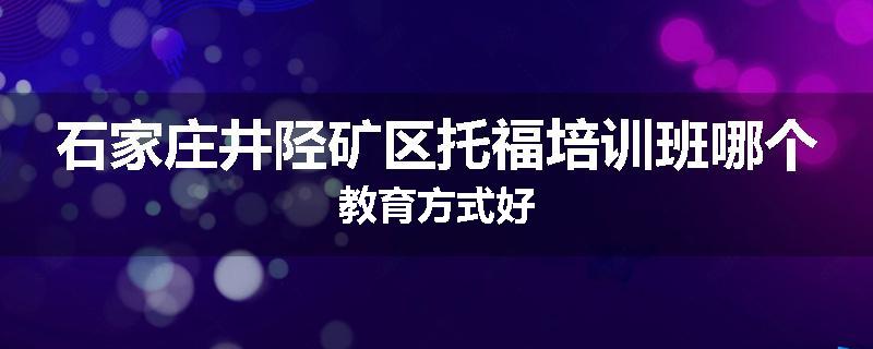 石家庄井陉矿区托福培训班哪个教育方式好