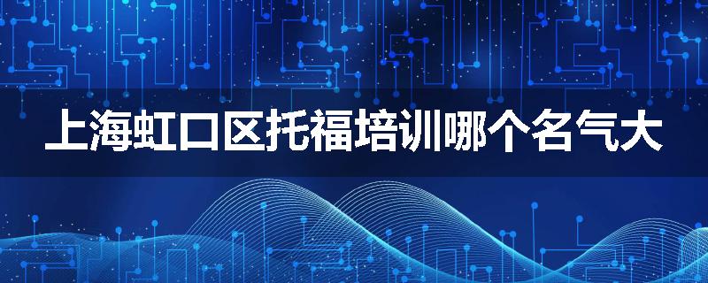 上海虹口区托福培训哪个名气大