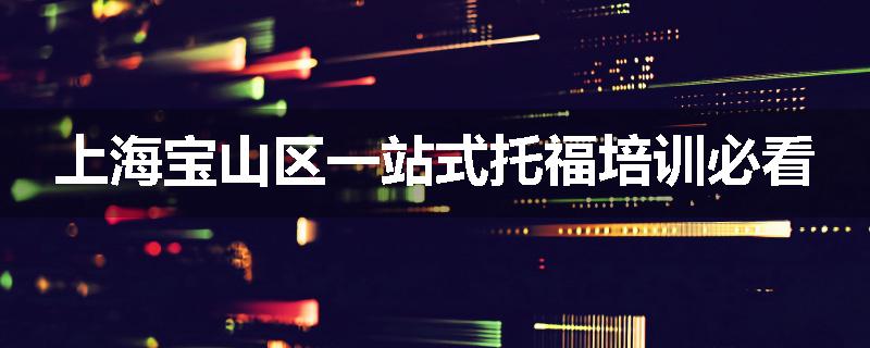 上海宝山区一站式托福培训必看