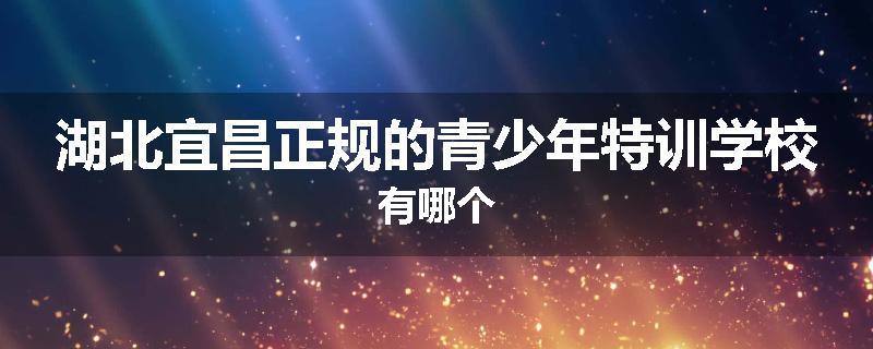 湖北宜昌正规的青少年特训学校有哪个