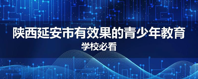 陕西延安市有效果的青少年教育学校必看
