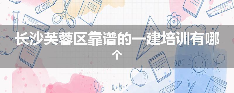 长沙芙蓉区靠谱的一建培训有哪个