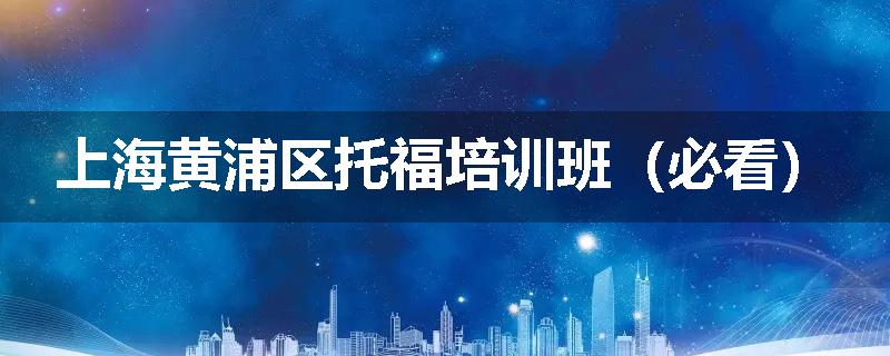 上海黄浦区托福培训班（必看）