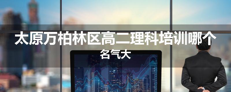 太原万柏林区高二理科培训哪个名气大
