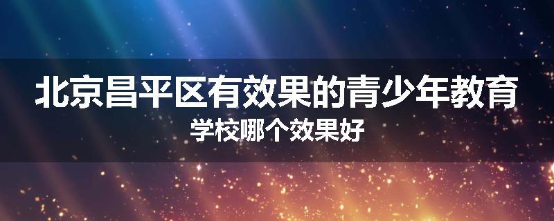 北京昌平区有效果的青少年教育学校哪个效果好