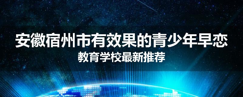 安徽宿州市有效果的青少年早恋教育学校最新推荐