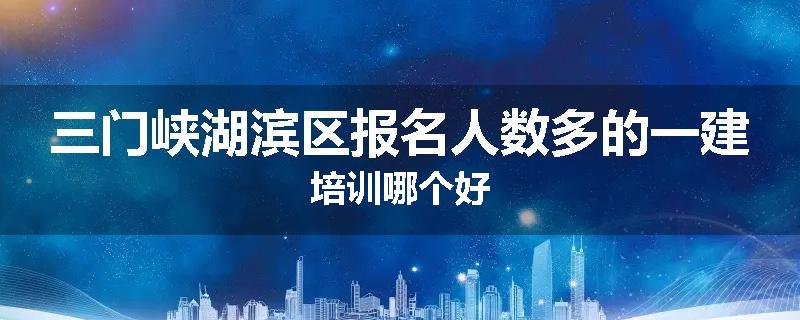 三门峡湖滨区报名人数多的一建培训哪个好