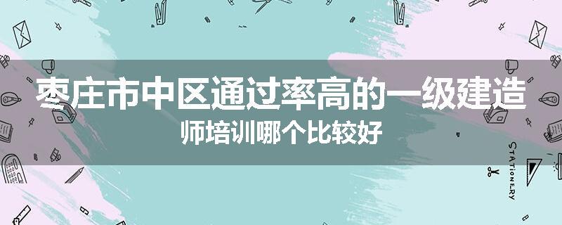 枣庄市中区通过率高的一级建造师培训哪个比较好