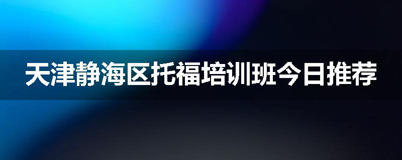 天津静海区托福培训班今日推荐