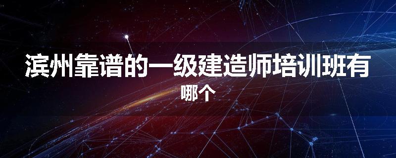 滨州靠谱的一级建造师培训班有哪个