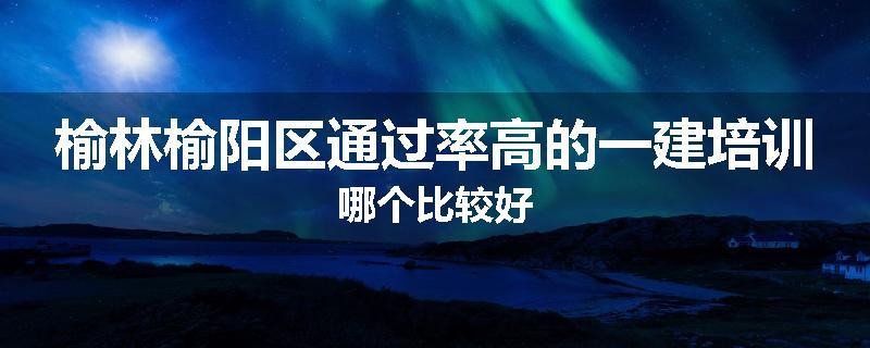 榆林榆阳区通过率高的一建培训哪个比较好