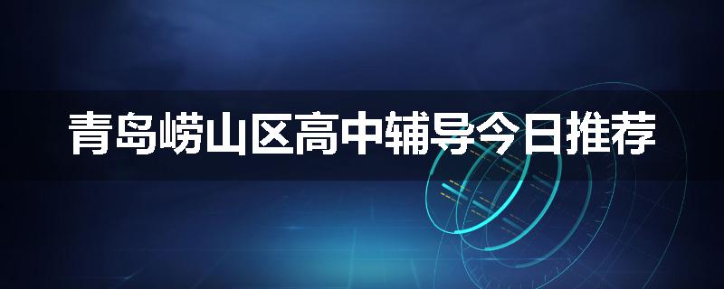 青岛崂山区高中辅导今日推荐
