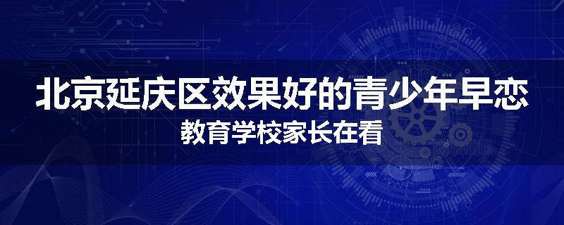北京延庆区效果好的青少年早恋教育学校家长在看
