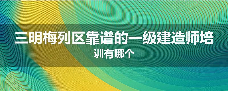 三明梅列区靠谱的一级建造师培训有哪个