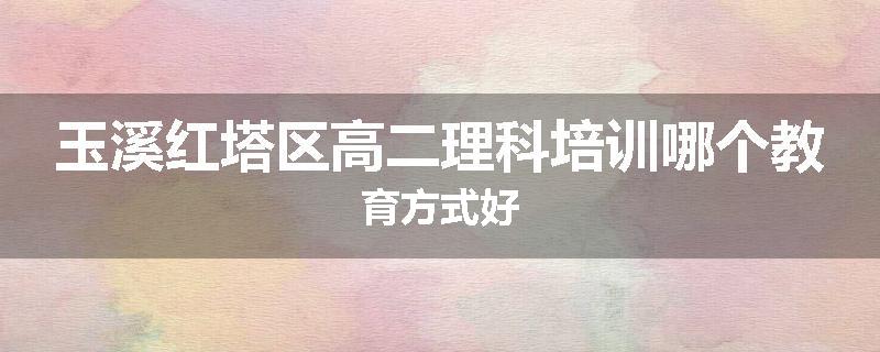 玉溪红塔区高二理科培训哪个教育方式好