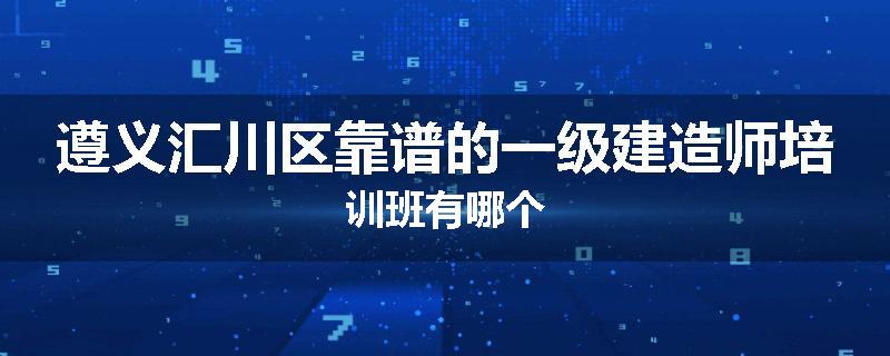遵义汇川区靠谱的一级建造师培训班有哪个