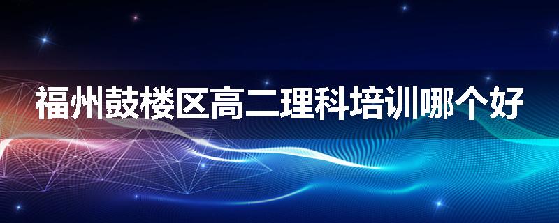 福州鼓楼区高二理科培训哪个好
