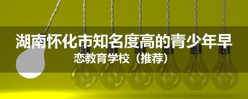湖南怀化市知名度高的青少年早恋教育学校（推荐）