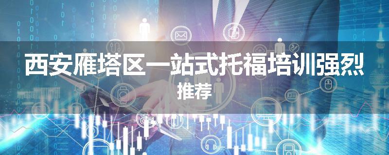 西安雁塔区一站式托福培训强烈推荐