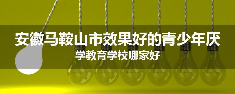 安徽马鞍山市效果好的青少年厌学教育学校哪家好